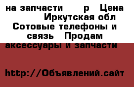 iPhone 4S на запчасти. 2000р › Цена ­ 2 000 - Иркутская обл. Сотовые телефоны и связь » Продам аксессуары и запчасти   